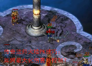 传奇法师火墙PK技巧:如何最大化伤害与控制? 传奇法师火墙PK技巧:如何最大化伤害与控制?