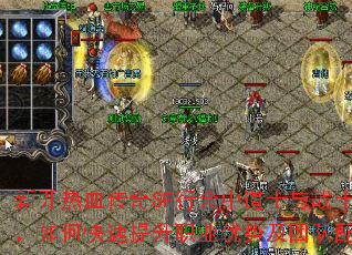 新开热血传奇SF行会中道士与战士人气爆棚,如何快速提升职业优势及团队配合技巧? 新开热血传奇SF行会中道士与战士人气爆棚,如何快速提升职业优势及团队配合技巧?