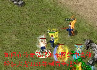 如何在传奇私服发布网站中高效扮演火龙BOSS并制霸全服? 如何在传奇私服发布网站中高效扮演火龙BOSS并制霸全服?