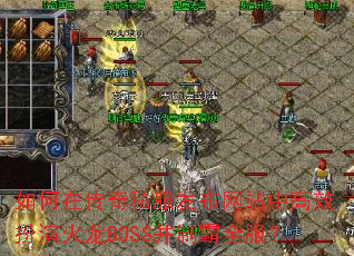 如何在传奇私服发布网站中高效扮演火龙BOSS并制霸全服? 如何在传奇私服发布网站中高效扮演火龙BOSS并制霸全服?