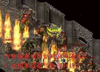 传奇精英怪刷新时间间隔多久?如何掌握最佳刷怪时机? 传奇精英怪刷新时间间隔多久?如何掌握最佳刷怪时机?