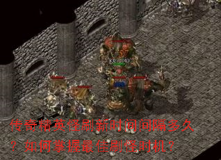 传奇精英怪刷新时间间隔多久?如何掌握最佳刷怪时机? 传奇精英怪刷新时间间隔多久?如何掌握最佳刷怪时机?