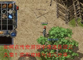 如何在传奇游戏中快速获取云久集?实用攻略与技巧分享 如何在传奇游戏中快速获取云久集?实用攻略与技巧分享