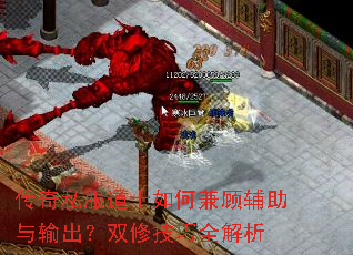 传奇私服道士如何兼顾辅助与输出?双修技巧全解析 传奇私服道士如何兼顾辅助与输出?双修技巧全解析