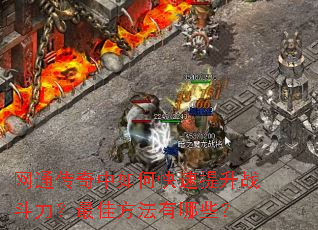 网通传奇中如何快速提升战斗力?最佳方法有哪些? 网通传奇中如何快速提升战斗力?最佳方法有哪些?