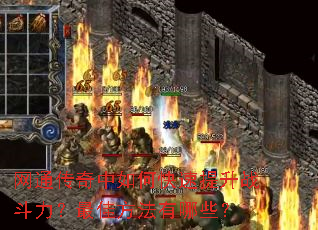 网通传奇中如何快速提升战斗力?最佳方法有哪些? 网通传奇中如何快速提升战斗力?最佳方法有哪些?