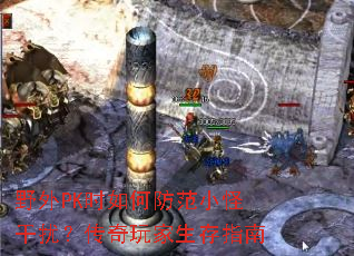 野外PK时如何防范小怪干扰?传奇玩家生存指南 野外PK时如何防范小怪干扰?传奇玩家生存指南