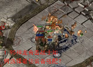 1.95神龙合击战士如何选择最佳装备搭配? 1.95神龙合击战士如何选择最佳装备搭配?