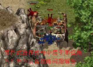 偃月武器在传奇中属于哪位角色?角色装备攻略问题解答 偃月武器在传奇中属于哪位角色?角色装备攻略问题解答