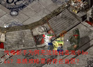 传奇新手为何无法独自击败小boss?单挑攻略是否存在盲区? 传奇新手为何无法独自击败小boss?单挑攻略是否存在盲区?
