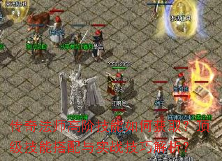 传奇法师高阶技能如何获取?顶级技能搭配与实战技巧解析? 传奇法师高阶技能如何获取?顶级技能搭配与实战技巧解析?