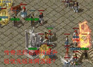 传奇法师初期技能升级优先级如何选择? 传奇法师初期技能升级优先级如何选择?