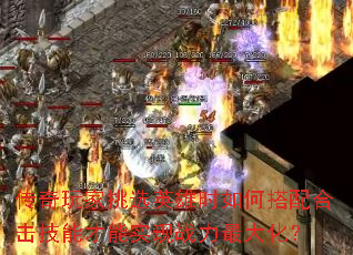 传奇玩家挑选英雄时如何搭配合击技能才能实现战力最大化? 传奇玩家挑选英雄时如何搭配合击技能才能实现战力最大化?