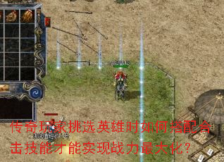 传奇玩家挑选英雄时如何搭配合击技能才能实现战力最大化? 传奇玩家挑选英雄时如何搭配合击技能才能实现战力最大化?