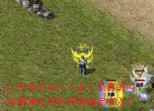 玩传奇游戏月入上万是真的吗?如何通过攻略实现稳定收入? 玩传奇游戏月入上万是真的吗?如何通过攻略实现稳定收入?