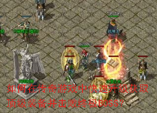 如何在传奇游戏中快速升级获取顶级装备并击败终极BOSS? 如何在传奇游戏中快速升级获取顶级装备并击败终极BOSS?