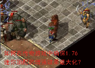 如何在传奇游戏中确保1.76迷你顶配的增强效果最大化? 如何在传奇游戏中确保1.76迷你顶配的增强效果最大化?