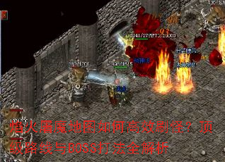 焰火屠魔地图如何高效刷怪?顶级路线与BOSS打法全解析 焰火屠魔地图如何高效刷怪?顶级路线与BOSS打法全解析