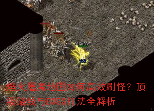 焰火屠魔地图如何高效刷怪?顶级路线与BOSS打法全解析 焰火屠魔地图如何高效刷怪?顶级路线与BOSS打法全解析