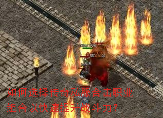 如何选择传奇私服合击职业组合以快速提升战斗力? 如何选择传奇私服合击职业组合以快速提升战斗力?