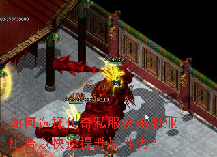 如何选择传奇私服合击职业组合以快速提升战斗力? 如何选择传奇私服合击职业组合以快速提升战斗力?