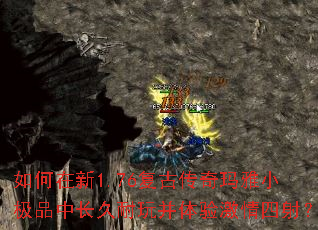 如何在新1.76复古传奇玛雅小极品中长久耐玩并体验激情四射? 如何在新1.76复古传奇玛雅小极品中长久耐玩并体验激情四射?