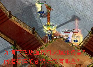 如何下载热血传奇天理服务器?问道破阵的强势玩法有哪些? 如何下载热血传奇天理服务器?问道破阵的强势玩法有哪些?