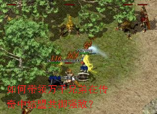 如何带领万千兄弟在传奇中结盟共御强敌? 如何带领万千兄弟在传奇中结盟共御强敌?