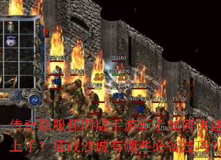 传奇私服怀旧版手游新手如何快速上手?征战沙城有哪些必备技巧? 传奇私服怀旧版手游新手如何快速上手?征战沙城有哪些必备技巧?