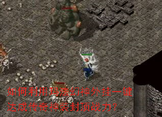 如何利用玛法幻神外挂一键达成传奇神装封顶战力? 如何利用玛法幻神外挂一键达成传奇神装封顶战力?